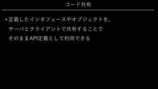 コード共有
• 定義したインタフェースやオブジェクトを、
サーバとクライアントで共有することで
そのままAPI定義として利⽤できる
 