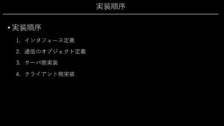 実装順序
• 実装順序
1. インタフェース定義
2. 通信のオブジェクト定義
3. サーバ側実装
4. クライアント側実装
 