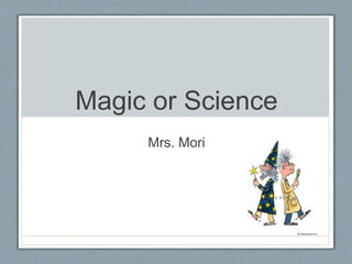 Magic or Science
Mrs. Mori
 
