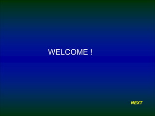 WELCOME !
NEXT
 