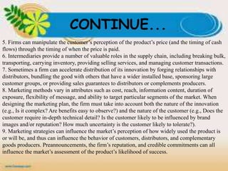 CONTINUE...
5. Firms can manipulate the customer’s perception of the product’s price (and the timing of cash
flows) through the timing of when the price is paid.
6. Intermediaries provide a number of valuable roles in the supply chain, including breaking bulk,
transporting, carrying inventory, providing selling services, and managing customer transactions.
7. Sometimes a firm can accelerate distribution of its innovation by forging relationships with
distributors, bundling the good with others that have a wider installed base, sponsoring large
customer groups, or providing sales guarantees to distributors or complements producers.
8. Marketing methods vary in attributes such as cost, reach, information content, duration of
exposure, flexibility of message, and ability to target particular segments of the market. When
designing the marketing plan, the firm must take into account both the nature of the innovation
(e.g., Is it complex? Are benefits easy to observe?) and the nature of the customer (e.g., Does the
customer require in-depth technical detail? Is the customer likely to be influenced by brand
images and/or reputation? How much uncertainty is the customer likely to tolerate?).
9. Marketing strategies can influence the market’s perception of how widely used the product is
or will be, and thus can influence the behavior of customers, distributors, and complementary
goods producers. Preannouncements, the firm’s reputation, and credible commitments can all
influence the market’s assessment of the product’s likelihood of success.
 