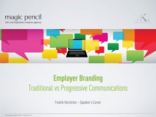 EmployerBranding
Traditional vs Progressive Communications
Fredrik Karlström – Speaker’s Corner
© Copyright Magic Pencil – October 2014
 