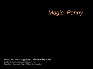Magic  Penny Words and music copyright ©  Malvina Reynolds Used with permission under license #344, LicenSing - Copyright Cleared Music for Churches 