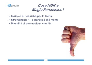 Cosa NON è
                  Magic Persuasion?
 Insieme di tecniche per la truffa
 Strumenti per il controllo delle menti
 Modalità di persuasione occulta




                             12
 