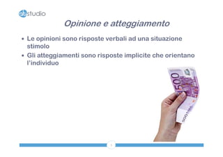 Opinione e atteggiamento
 Le opinioni sono risposte verbali ad una situazione
  stimolo
 Gli atteggiamenti sono risposte implicite che orientano
  l’individuo




                             5
 