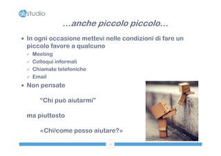 …anche piccolo piccolo…
 In ogni occasione mettevi nelle condizioni di fare un
 piccolo favore a qualcuno
    Meeting
    Colloqui informali
    Chiamate telefoniche
    Email
 Non pensate

       “Chi può aiutarmi”

 ma piuttosto

       «Chi/come posso aiutare?»
                             54
 