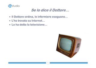 Se lo dice il Dottore…
 Il Dottore ordina, le infermiere eseguono…
 L’ho trovato su Internet…
 Lo ha detto la televisione…




                              64
 