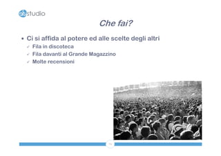 Che fai?
 Ci si affida al potere ed alle scelte degli altri
   Fila in discoteca

   Fila davanti al Grande Magazzino

   Molte recensioni




                                72
 