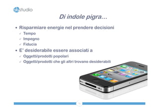 Di indole pigra…
 Risparmiare energie nel prendere decisioni
   Tempo

   Impegno

   Fiducia

 E’ desiderabile essere associati a
   Oggetti/prodotti popolari

   Oggetti/prodotti che gli altri trovano desiderabili




                                    73
 