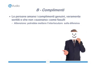 B - Complimenti
 Le persone amano i complimenti genuini, veramente
 sentiti e che non «suonano» come fasulli
    Attenzione: potrebbe mettere l’interlocutore sulla difensiva




                                   78
 