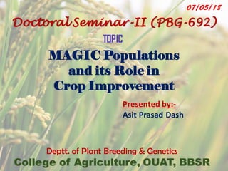 Presented by:-
Asit Prasad Dash
Doctoral Seminar-II (PBG-692)
MAGIC Populations
and its Role in
Crop Improvement
Deptt. of Plant Breeding & Genetics
College of Agriculture, OUAT, BBSR
 