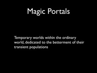 Magic Portals


Temporary worlds within the ordinary
world, dedicated to the betterment of their
transient populations
 
