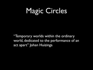 Magic Circles


“Temporary worlds within the ordinary
world, dedicated to the performance of an
act apart” Johan Huizinga
 