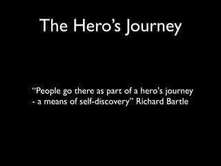 The Hero’s Journey


“People go there as part of a hero's journey
- a means of self-discovery” Richard Bartle
 