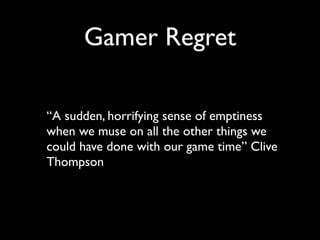 Gamer Regret

“A sudden, horrifying sense of emptiness
when we muse on all the other things we
could have done with our game time” Clive
Thompson
 