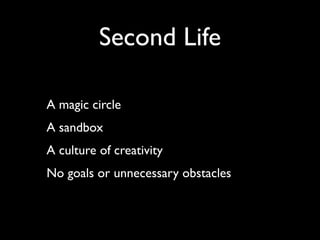 Second Life

A magic circle
A sandbox
A culture of creativity
No goals or unnecessary obstacles
 