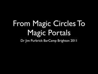 From Magic Circles To
    Magic Portals
  Dr Jim Purbrick BarCamp Brighton 2011
 