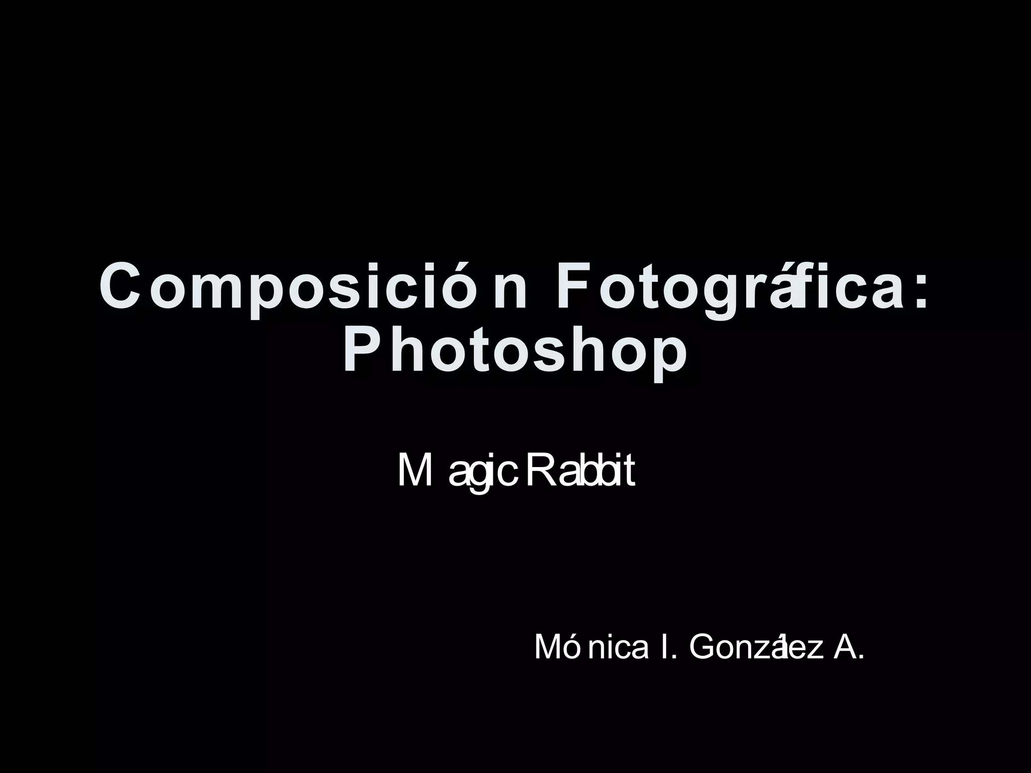 Composici ón Fotográfica: Photoshop Magic Rabbit M ónica I. González A.