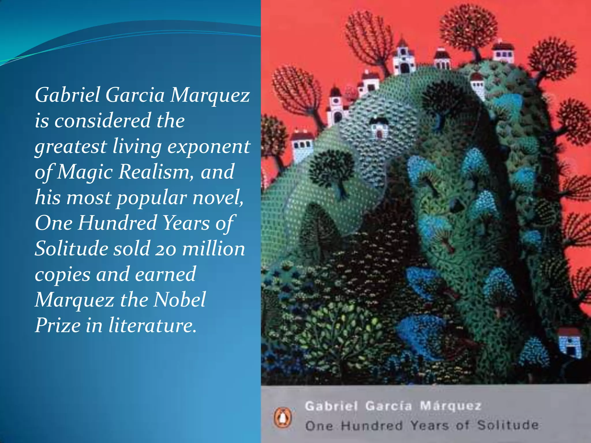 Gabriel Garcia Marquez
is considered the
greatest living exponent
of Magic Realism, and
his most popular novel,
One Hundred Years of
Solitude sold 20 million
copies and earned
Marquez the Nobel
Prize in literature.
 