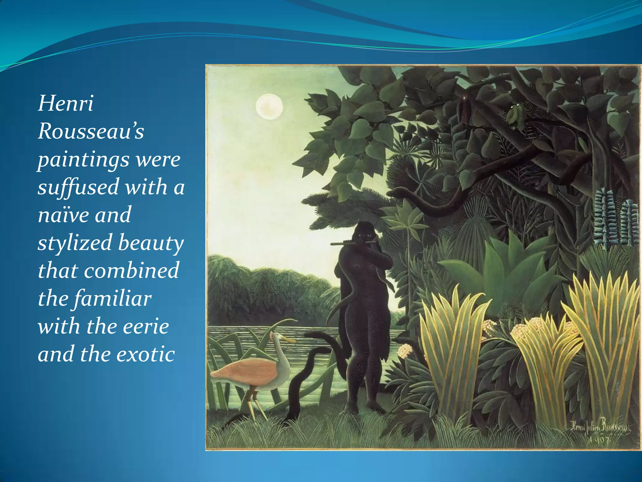 Henri
Rousseau’s
paintings were
suffused with a
naïve and
stylized beauty
that combined
the familiar
with the eerie
and the exotic
 