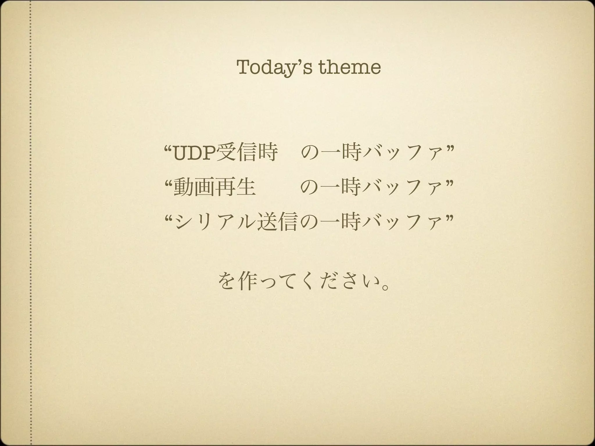 “UDP受信時 の一時バッファ”
“動画再生  の一時バッファ”
“シリアル送信の一時バッファ”
を作ってください。
Today’s theme
 