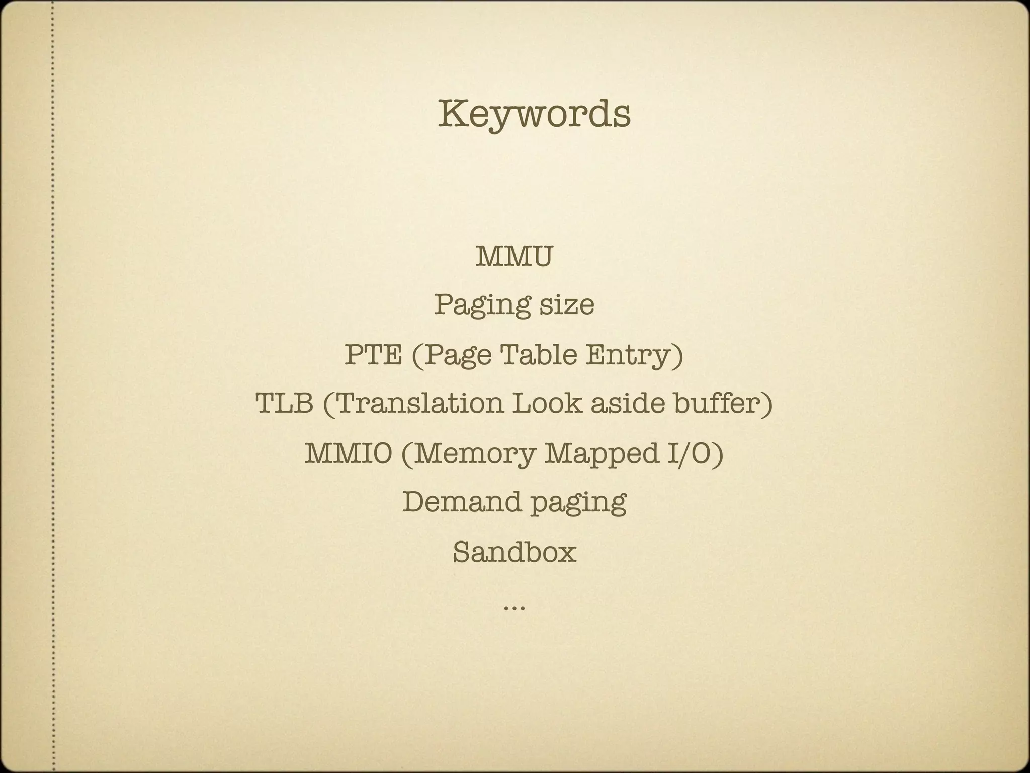 Keywords
MMU
Paging size
PTE (Page Table Entry)
TLB (Translation Look aside buffer)
MMIO (Memory Mapped I/O)
Demand paging
Sandbox
...
 