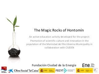 The Magic Rocks of Hontomín
An active education activity developed for the project:
Promotion of scientific culture and innovation in the
population of the Merindad del Río Ubierna Municipality in
collaboration with CIUDEN

Fundación Ciudad de la Energía

 