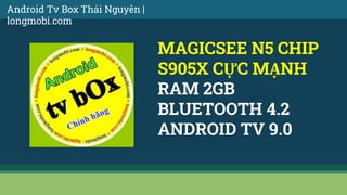 MAGICSEE N5 CHIP
S905X CỰC MẠNH
RAM 2GB
BLUETOOTH 4.2
ANDROID TV 9.0
Android Tv Box Thái Nguyên |
longmobi.com
 
