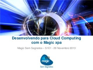 Desenvolvendo para Cloud Computing
com o Magic xpa
Magic Sem Segredos – S1E1 - 29 Novembro 2013

 