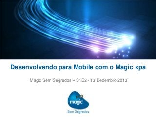 Desenvolvendo para Mobile com o Magic xpa
Magic Sem Segredos – S1E2 - 13 Dezembro 2013

 