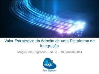 Valor Estratégico da Adoção de uma Plataforma de
Integração
Magic Sem Segredos – S1E3 – 10 Janeiro 2014

 