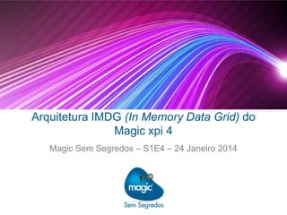 Arquitetura IMDG (In Memory Data Grid) do
Magic xpi 4
Magic Sem Segredos – S1E4 – 24 Janeiro 2014

 