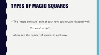 TYPES OF MAGIC SQUARES
• The “magic constant” sum of each row, column, and diagonal with
where n is the number of squares in each row.
 