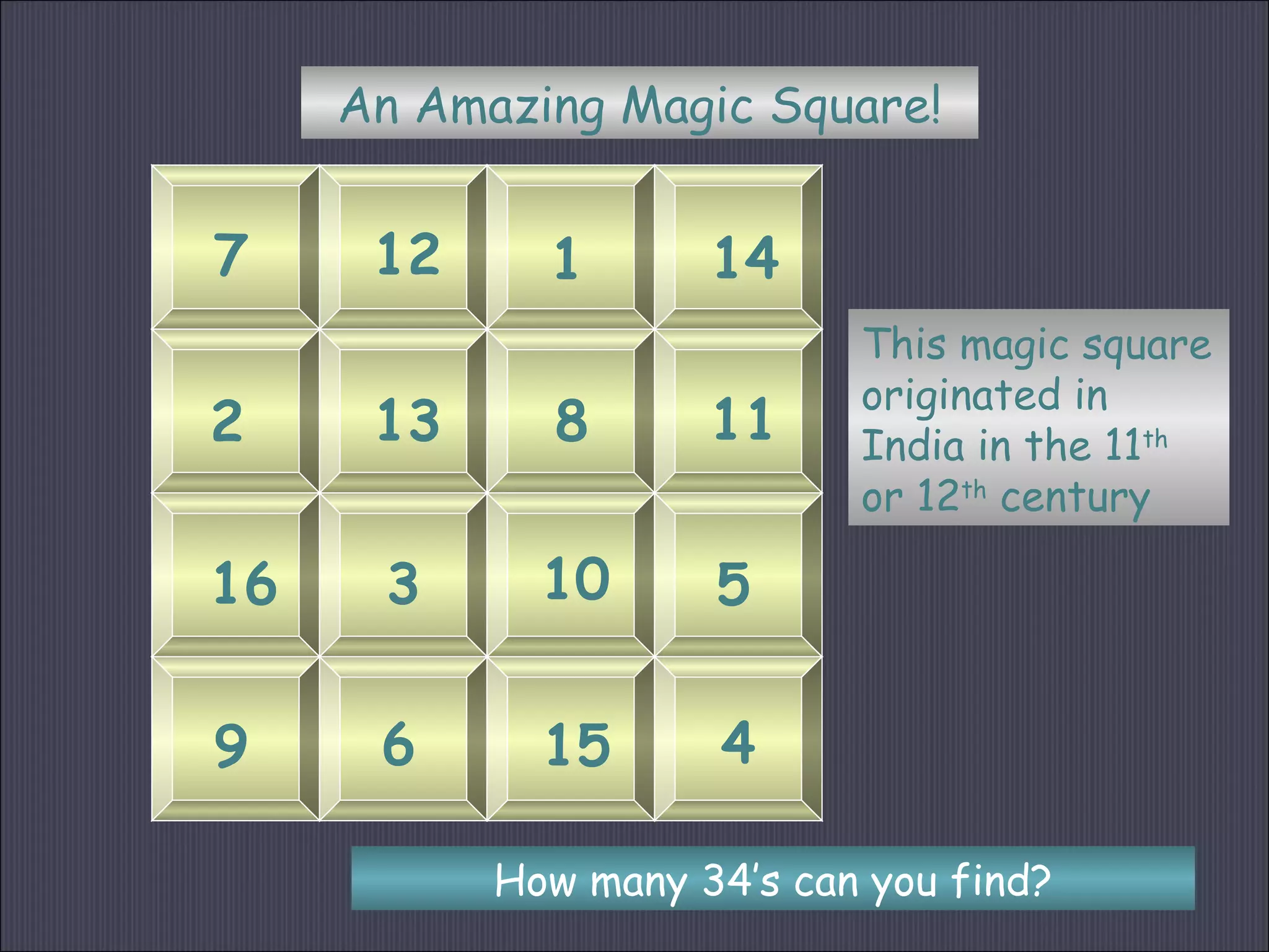 An Amazing Magic Square!
7 12 1 14
2 13 8 11
16 3 10 5
9 6 15 4
This magic square
originated in
India in the 11th
or 12th
century
How many 34’s can you find?
 