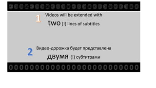 Videos will be extended with
two(!) lines of subtitles
Видео-дорожка будет представлена
двумя (!) субтитрами
 
