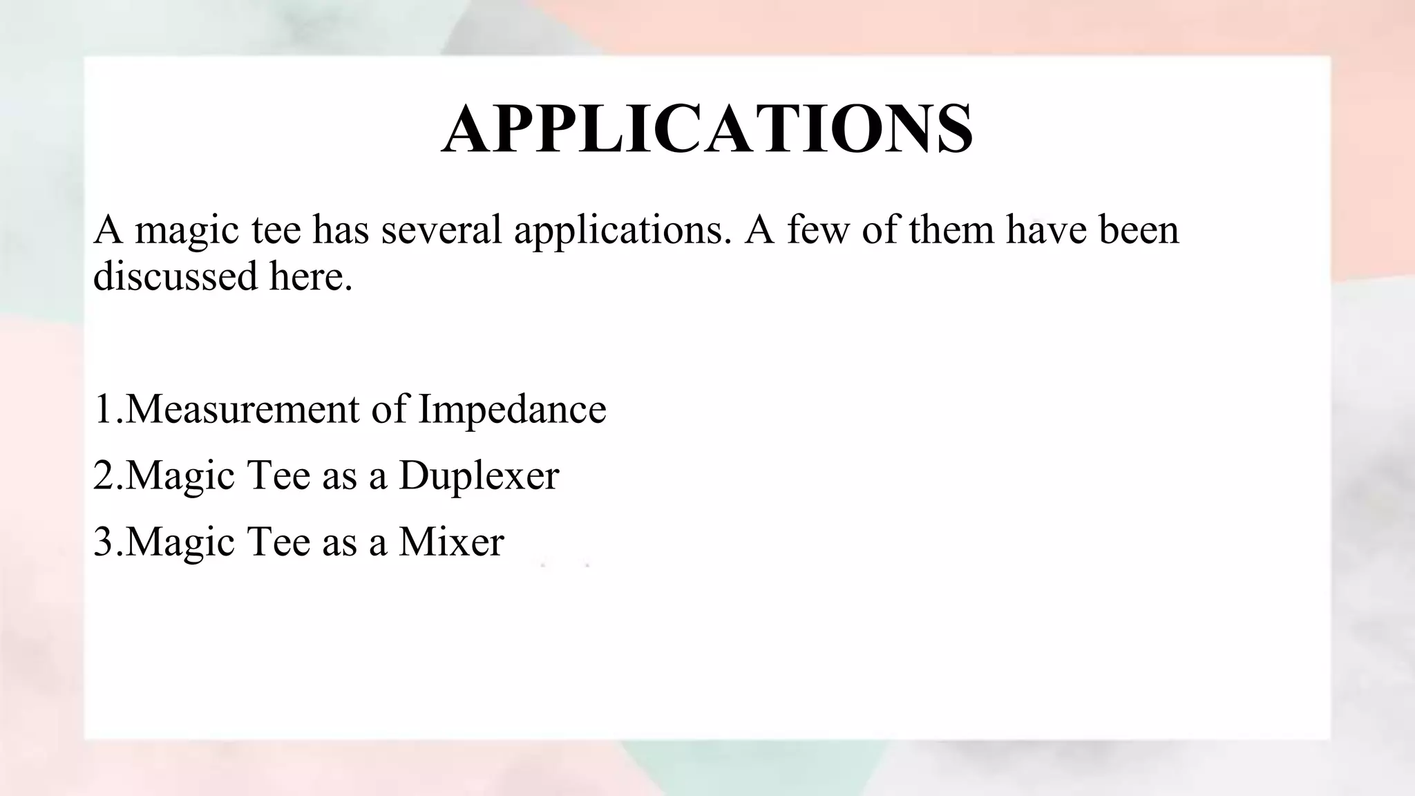 APPLICATIONS
A magic tee has several applications. A few of them have been
discussed here.
1.Measurement of Impedance
2.Magic Tee as a Duplexer
3.Magic Tee as a Mixer
 