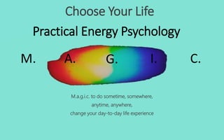 Choose Your Life
M.a.g.i.c. to do sometime, somewhere,
anytime, anywhere,
change your day-to-day life experience
M. A. C.G. I.
Practical Energy Psychology
 