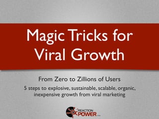 Magic Tricks for
  Viral Growth
      From Zero to Zillions of Users
5 steps to explosive, sustainable, scalable, organic,
     inexpensive growth from viral marketing
 
