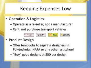 Keeping Expenses LowOperation & LogisticsOperate as a re-seller, not a manufacturerRent, not purchase transport vehiclesProduct DesignOffer temp jobs to aspiring designers in Polytechnics, NAFA or any other art schoolBuy good designs at $50 per design
