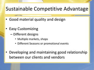 Sustainable Competitive AdvantageGood material quality and designEasy CustomizingDifferent designsMultiple markets, shopsDifferent Seasons or promotional eventsDeveloping and maintaining good relationship between our clients and vendors