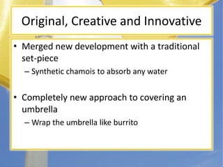 Original, Creative and InnovativeMerged new development with a traditional set-pieceSynthetic chamois to absorb any waterCompletely new approach to covering an umbrellaWrap the umbrella like burrito