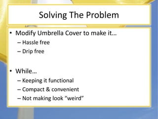 Solving The ProblemModify Umbrella Cover to make itHassle freeDrip freeWhileKeeping it functionalCompact & convenientNot making look weird