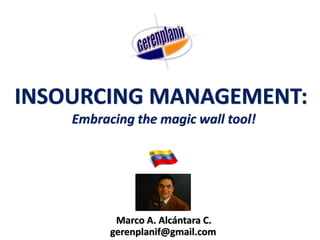 INSOURCING MANAGEMENT:
    Embracing the magic wall tool!




           Marco A. Alcántara C.
          gerenplanif@gmail.com
 