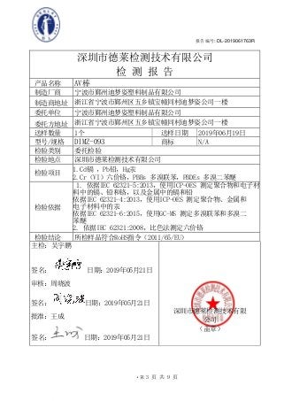-
D
L-C
ert
ert
D
L-C
ert
D
D
L-C
ert
D
L-C
ert
D
L-C
e
D
L-C
ert
D
L-C
ert
D
L-C
ert
-C
ert
D
L-C
ert
D
L-C
ert
D
L-C
ert
D
L-
D
L-C
ert
D
L-C
ert
D
L-C
ert
D
L-C
ert
D
L-C
ert
ert
D
L-C
ert
D
L-C
ert
D
L-C
ert
D
L-C
ert
D
L-C
ert
D
D
L-C
ert
D
L-C
ert
D
L-C
ert
D
L-C
ert
D
L-C
ert
D
L-C
ert
D
L-C
e
D
L-C
ert
D
L-C
ert
D
L-C
ert
D
L-C
ert
D
L-C
ert
D
L-C
ert
D
L-C
ert
C
ert
D
L-C
ert
D
L-C
ert
D
L-C
ert
D
L-C
ert
D
L-C
ert
D
L-C
ert
D
L-C
ert
D
L
D
L-C
ert
D
L-C
ert
D
L-C
ert
D
L-C
ert
D
L-C
ert
D
L-C
ert
D
L-C
ert
D
L-C
ert
D
L-C
ert
ert
D
L-C
ert
D
L-C
ert
D
L-C
ert
D
L-C
ert
D
L-C
ert
D
L-C
ert
D
L-C
ert
D
L-C
ert
D
L-C
ert
D
L-C
ert
D
L-C
ert
D
L-C
ert
D
L-C
ert
D
L-C
ert
D
L-C
ert
D
L-C
ert
D
L-C
ert
D
L-C
ert
D
L-C
ert
D
L-
D
L-C
ert
D
L-C
ert
D
L-C
ert
D
L-C
ert
D
L-C
ert
D
L-C
ert
D
L-C
ert
D
L-C
ert
D
L-C
ert
D
L-C
ert
D
L-C
e
C
ert
D
L-C
ert
D
L-C
ert
D
L-C
ert
D
L-C
ert
D
L-C
ert
D
L-C
ert
D
L-C
ert
D
L-C
ert
D
L-C
ert
D
L-C
ert
D
D
L-C
ert
D
L-C
ert
D
L-C
ert
D
L-C
ert
D
L-C
ert
D
L-C
ert
D
L-C
ert
D
L-C
ert
D
L-C
ert
D
L-C
ert
D
L-C
ert
ert
D
L-C
ert
D
L-C
ert
D
L-C
ert
D
L-C
ert
D
L-C
ert
D
L-C
ert
D
L-C
ert
D
L-C
ert
D
L-C
ert
D
L-C
ert
D
L-C
D
L-C
ert
D
L-C
ert
D
L-C
ert
D
L-C
ert
D
L-C
ert
D
L-C
ert
D
L-C
ert
D
L-C
ert
D
L-C
ert
D
L-C
ert
D
L-C
ert
D
L-C
ert
D
L-C
ert
D
L-C
ert
D
L-C
ert
D
L-C
ert
D
L-C
ert
D
L-C
ert
D
L-C
ert
D
L-C
ert
D
L-C
ert
D
L-C
ert
D
L-C
ert
D
L-C
ert
D
L-C
ert
D
L-C
ert
D
L-C
ert
D
L-C
ert
D
L-C
ert
D
L-C
ert
D
L-C
ert
D
L-C
ert
D
L-
C
ert
D
L-C
ert
D
L-C
ert
D
L-C
ert
D
L-C
ert
D
L-C
ert
D
L-C
ert
D
L-C
ert
D
L-C
ert
D
L-C
ert
D
L-C
ert
D
L-C
ert
D
L-C
ert
D
L-C
ert
D
L-C
ert
D
L-C
ert
D
L-C
ert
D
L-C
ert
D
L-C
e
L-C
ert
D
L-C
ert
D
L-C
ert
D
L-C
ert
D
L-C
ert
D
L-C
ert
D
L-C
ert
D
L-C
ert
D
rt
D
L-C
ert
D
L-C
ert
D
L-C
ert
D
L-C
ert
D
L-C
ert
D
L-C
ert
D
L-C
ert
D
L-C
ert
D
L-C
ert
D
L-C
ert
D
L-C
ert
D
L-C
ert
D
L-C
ert
D
L-
C
ert
D
L-C
ert
D
L-C
ert
D
L-C
ert
D
L-C
ert
D
L-C
ert
D
L-C
ert
D
L-C
ert
D
L-C
ert
D
L-C
ert
D
L-C
e
L-C
ert
D
L-C
ert
D
L-C
ert
D
L-C
ert
D
rt
D
L-C
ert
D
L-C
ert
D
L-C
ert
D
L-C
ert
D
L-C
ert
D
L-
C
ert
D
L-C
ert
D
L-C
e
报告编号: DL-2019061763R
·第 3 页 共 9 页
页
深圳市德莱检测技术有限公司
检 测 报 告
产品名称 AV棒
制造厂商 宁波市鄞州迪梦姿塑料制品有限公司
制造商地址 浙江省宁波市鄞州区五乡镇宝幢同村迪梦姿公司一楼
委托单位 宁波市鄞州迪梦姿塑料制品有限公司
委托方地址 浙江省宁波市鄞州区五乡镇宝幢同村迪梦姿公司一楼
送样数量 1个 送样日期 2019年06月19日
型号/规格 DIMZ-093 商标 N/A
检验类别 委托检验
检验地点 深圳市德莱检测技术有限公司
检验项目
1.Cd镉 ，Pb铅，Hg汞
2.Cr（VI）六价铬，PBBs 多溴联苯，PBDEs 多溴二苯醚
检验依据
1. 依据IEC 62321-5:2013，使用ICP-OES 测定聚合物和电子材
料中的镉、铅和铬，以及金属中的镉和铅
依据IEC 62321-4:2013，使用ICP-OES 测定聚合物、金属和
电子材料中的汞
依据IEC 62321-6:2015，使用GC-MS 测定多溴联苯和多溴二
苯醚
2. 依据IEC 62321:2008，比色法测定六价铬
检验结论 所检样品符合RoHS指令（2011/65/EU）
主检：吴宇鹏
签名： 日期：2019年05月21日
审核：周晓波
签名： 日期：2019年05月21日
批准：王成
签名： 日期：2019年05月21日
深圳市德莱检测技术有限
公司
（盖章）
 