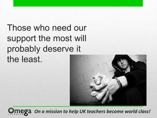 Those who need our
support the most will
probably deserve it
the least.




       On a mission to help UK teachers become world class!
 