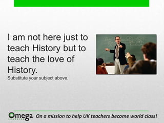 I am not here just to
teach History but to
teach the love of
History.
Substitute your subject above.




             On a mission to help UK teachers become world class!
 