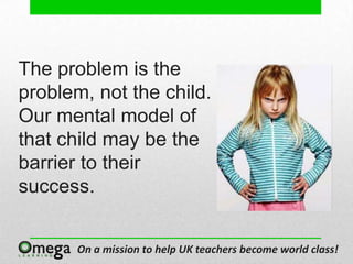 The problem is the
problem, not the child.
Our mental model of
that child may be the
barrier to their
success.


       On a mission to help UK teachers become world class!
 