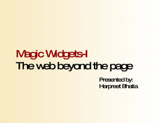 Magic Widgets-I The web beyond the page Presented by: Harpreet Bhatia 