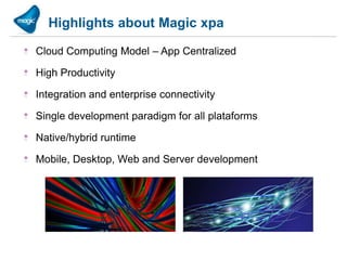 Highlights about Magic xpa

Cloud Computing Model – App Centralized

High Productivity

Integration and enterprise connectivity

Single development paradigm for all plataforms

Native/hybrid runtime

Mobile, Desktop, Web and Server development
 