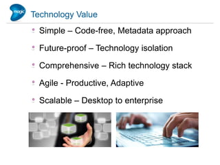 Technology Value
  Simple – Code-free, Metadata approach

  Future-proof – Technology isolation

  Comprehensive – Rich technology stack

  Agile - Productive, Adaptive

  Scalable – Desktop to enterprise
 